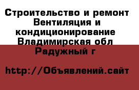 Строительство и ремонт Вентиляция и кондиционирование. Владимирская обл.,Радужный г.